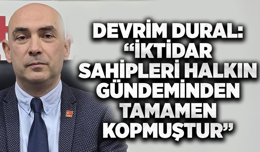 Devrim Dural: "İktidar sahipleri  halkın gündeminden tamamen kopmuştur "