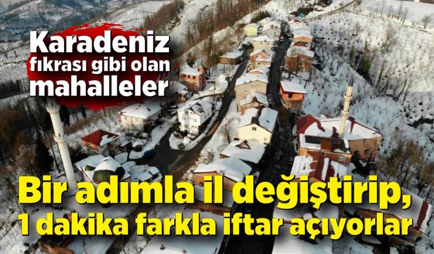 Karadeniz fıkrası gibi olan mahalleler! Bir adımla il değiştirip, 1 dakika farkla iftar açıyorlar