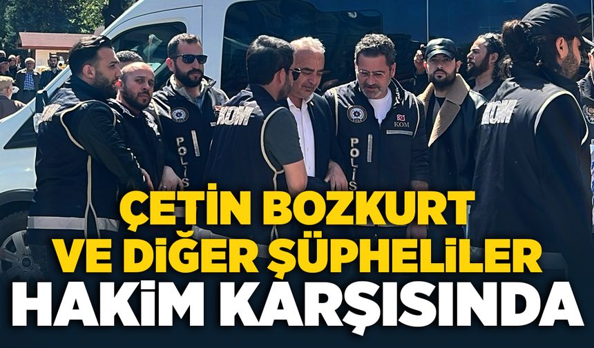 Çetin Bozkurt ve diğer şüpheliler hakim karşısında