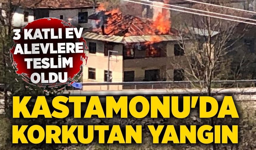 Kastamonu'da korkutan yangın: 3 katlı ev alevlere teslim oldu
