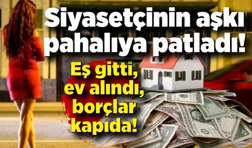 Siyasetçinin aşkı pahalıya patladı: Eş gitti, ev alındı, borçlar kapıda!