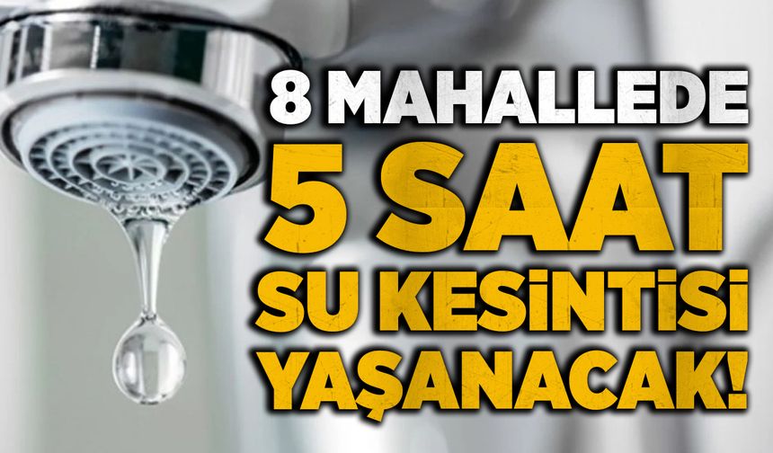 8 mahallede 5 saat su kesintisi yaşanacak!