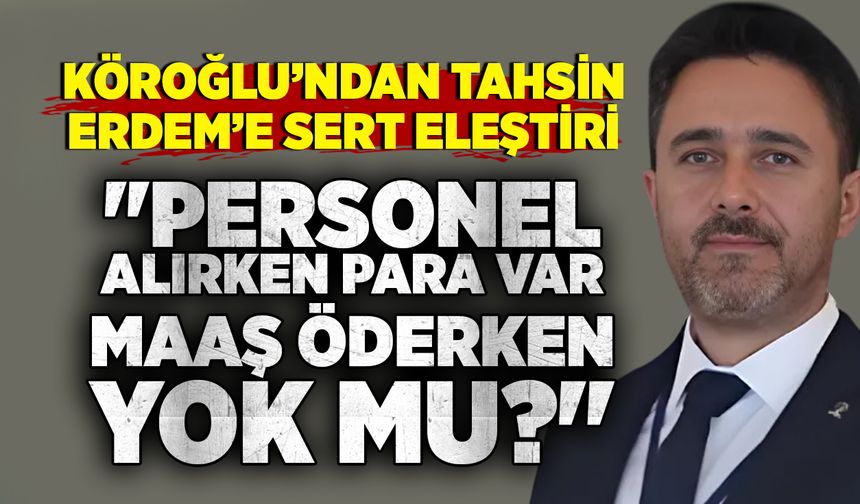 Köroğlu’ndan Tahsin Erdem’e sert eleştiri; "Personel alırken para var, maaş öderken yok mu?"