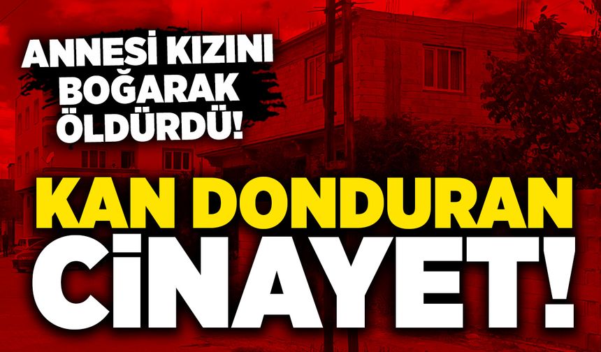 Kan donduran cinayet: Annesi kızını boğarak öldürdü!