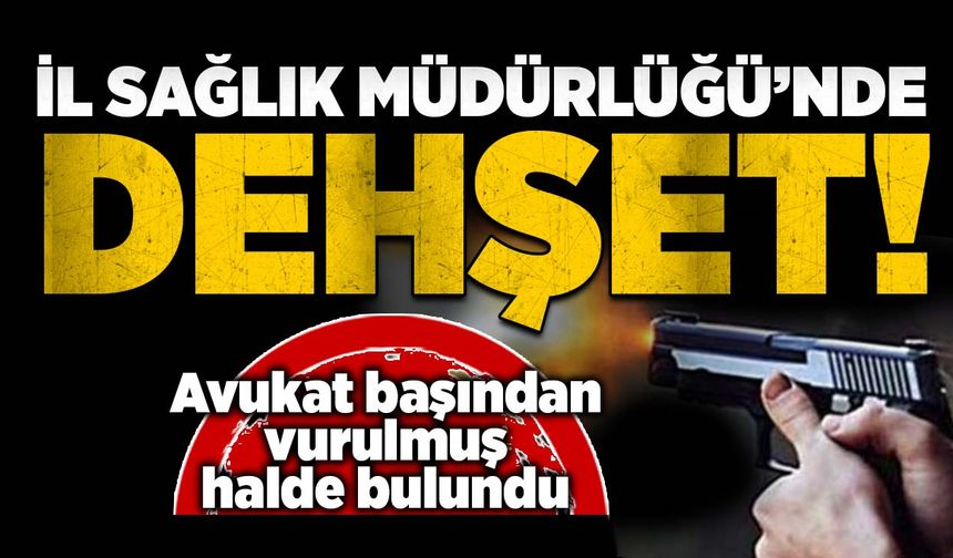 İl Sağlık Müdürlüğü'nde dehşet: Avukat başından vurulmuş halde bulundu