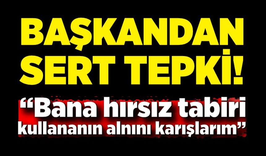 Başkandan sert tepki: “Bana hırsız tabiri kullananın alnını karışlarım”