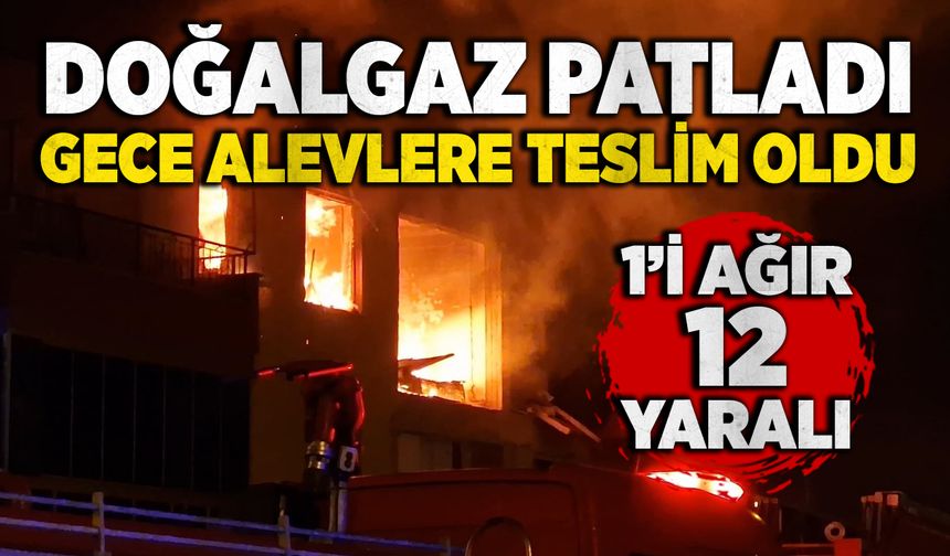 Doğalgaz patladı, gece alevlere teslim oldu: 1’i ağır 12 yaralı