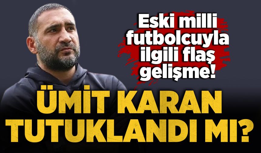Eski milli futbolcuyla ilgili flaş gelişme: Ümit Karan tutuklandı mı?