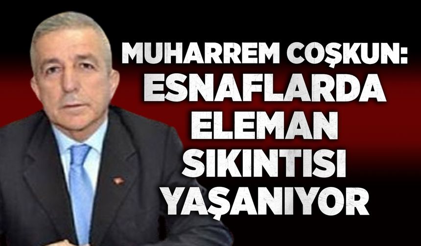 Muharrem Coşkun: Esnaflarda eleman sıkıntısı yaşanıyor