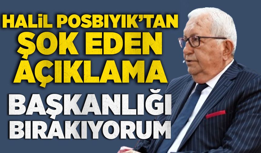 Halil Posbıyık’tan şok eden açıklama: Başkanlığı bırakıyorum