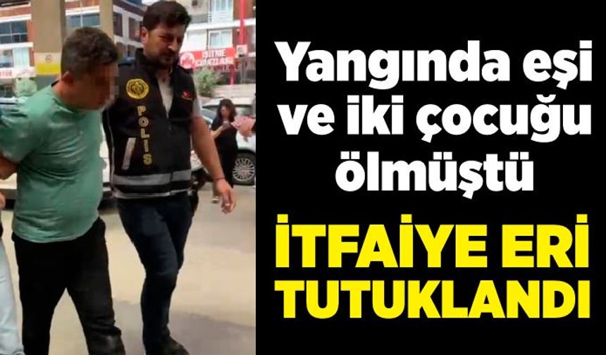 Yangında eşi ve iki çocuğu ölen itfaiye eri tutuklandı