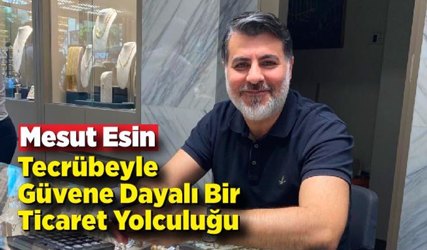 Mesut Esin – Tecrübeyle Güvene Dayalı Bir Ticaret Yolculuğu