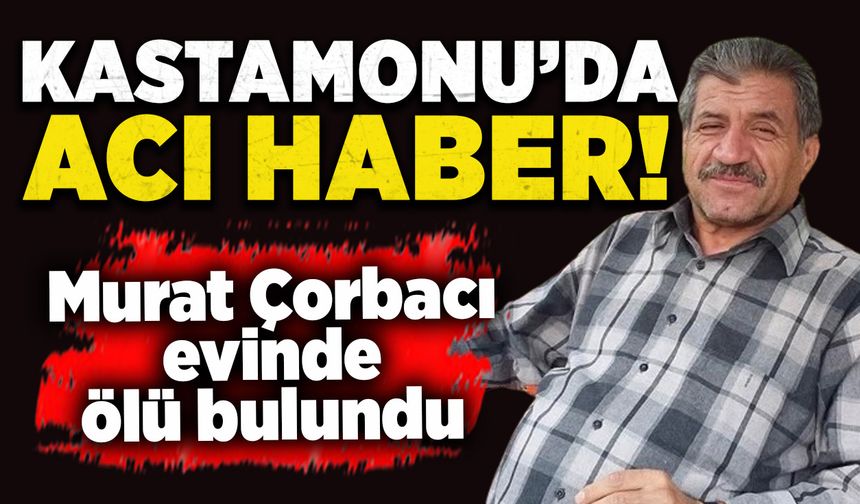 Kastamonu'da acı haber: Murat Çorbacı evinde ölü bulundu