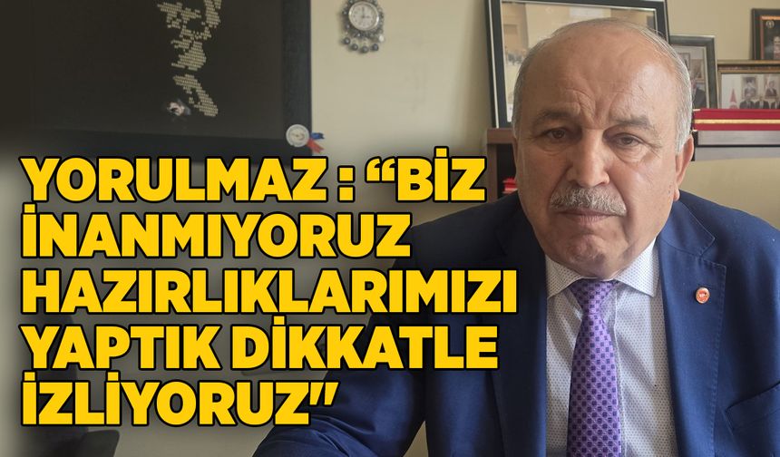 Yorulmaz " Biz İnanmıyoruz hazırlıklarımızı yaptık dikkatle izliyoruz"