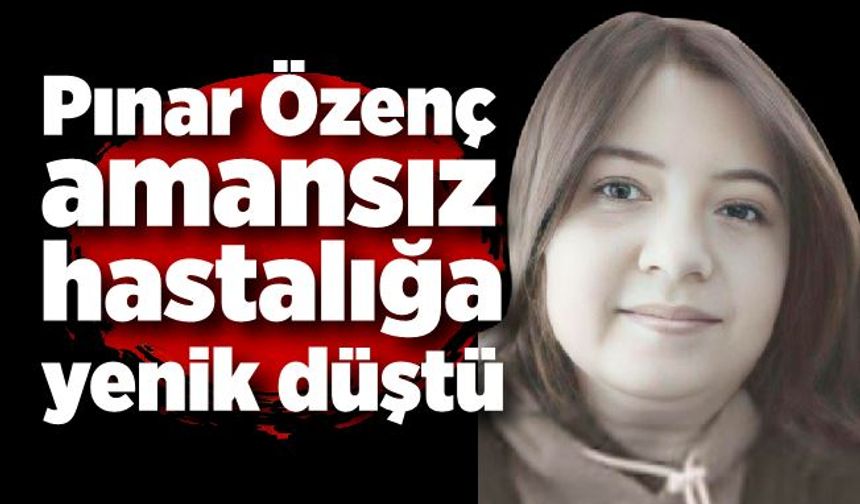 Pınar Özenç amansız hastalığa yenik düştü