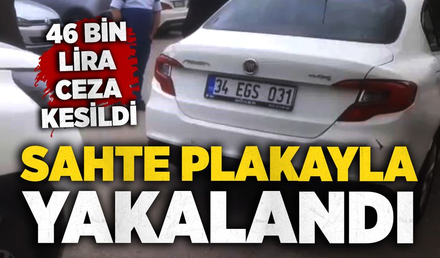 Sahte plakayla yakalandı: 46 bin lira ceza kesildi