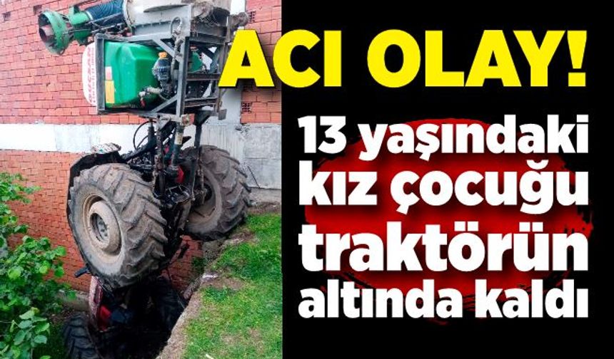 13 yaşındaki kız çocuğu traktörün altında kaldı