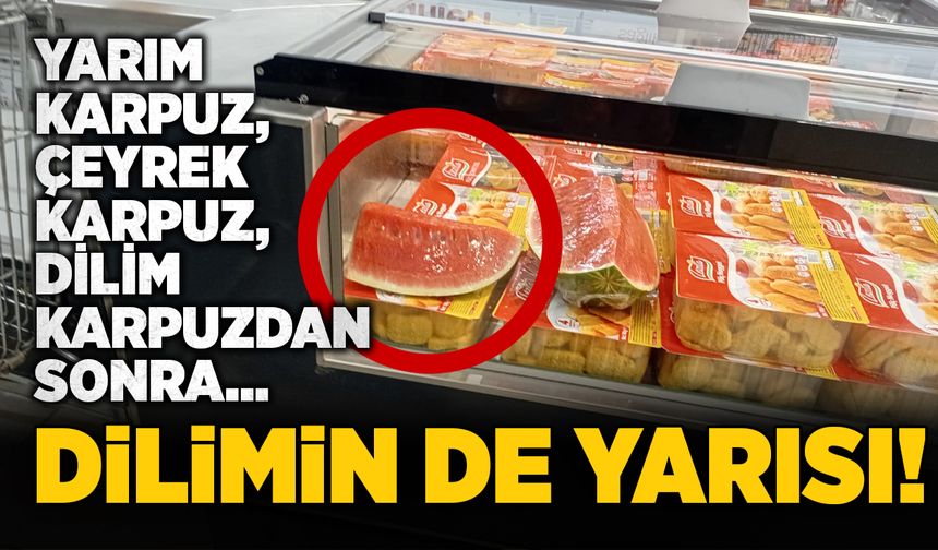 Yarım karpuz, çeyrek karpuz, dilim karpuzdan sonra… Dilimin de yarısı!