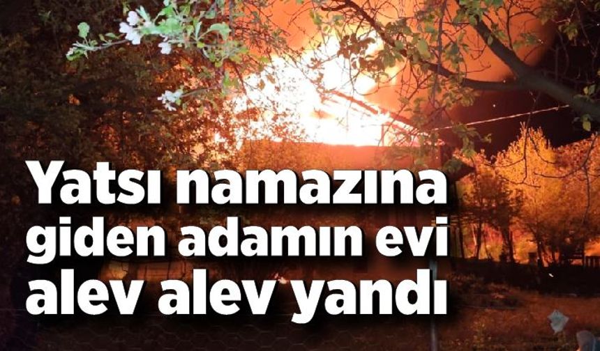 Yatsı namazına giden adamın evi alev alev yandı