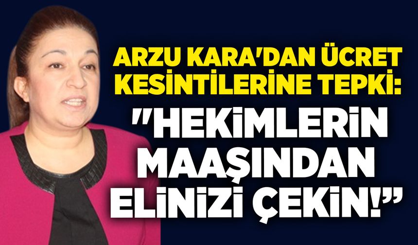 Arzu Kara'dan ücret kesintilerine tepki: "Hekimlerin maaşından elinizi çekin!”