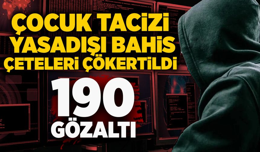 Çocuk tacizi, yasadışı bahis çeteleri çökertildi: 190 gözaltı