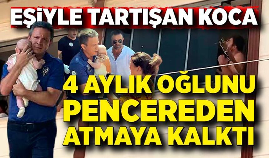 Eşiyle tartıştı, 4 aylık oğlunu pencereden atmaya kalktı