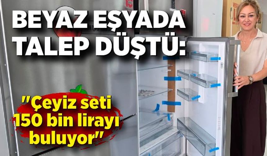 Beyaz eşyada talep düştü: "Çeyiz seti 150 bin lirayı buluyor"