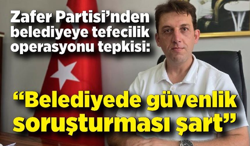 Zafer Partisi’nden belediyeye tefecilik operasyonu tepkisi: “Belediyede güvenlik soruşturması şart”