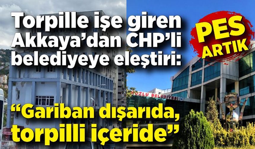 Torpille işe giren Akkaya’dan CHP’li belediyeye eleştiri: “Pes artık!”