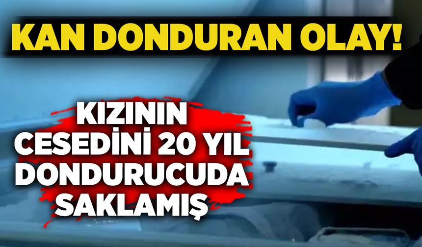 Kan donduran olay: Kızının cesedini 20 yıl dondurucuda saklamış