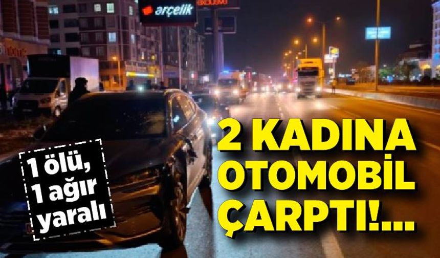 2 kadına otomobil çarptı: 1 ölü, 1 ağır yaralı