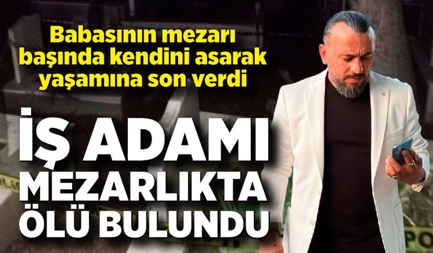 Ünlü İşadamı babasının mezarı başında kendini asarak yaşamına son verdi