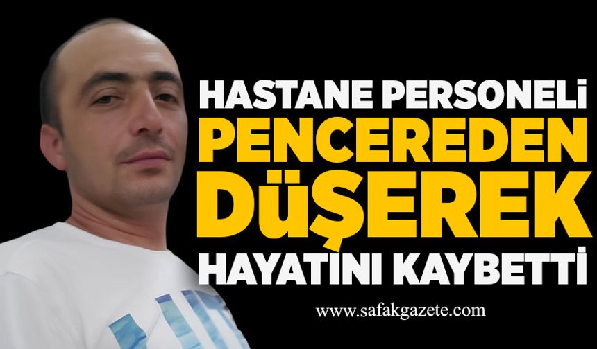Hastane personeli Ümit Hakbilir pencereden düşerek hayatını kaybetti