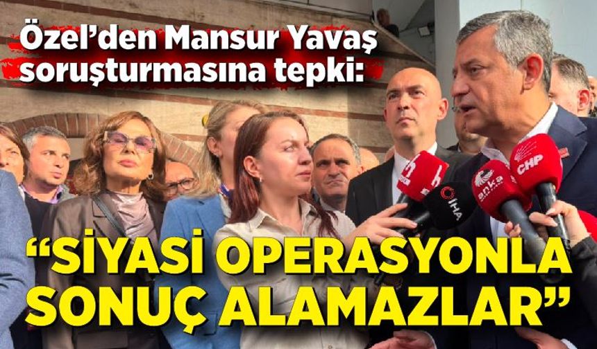 CHP Lideri Özgür Özel’den Mansur Yavaş soruşturmasına tepki: “Siyasi operasyonla sonuç alamazlar”