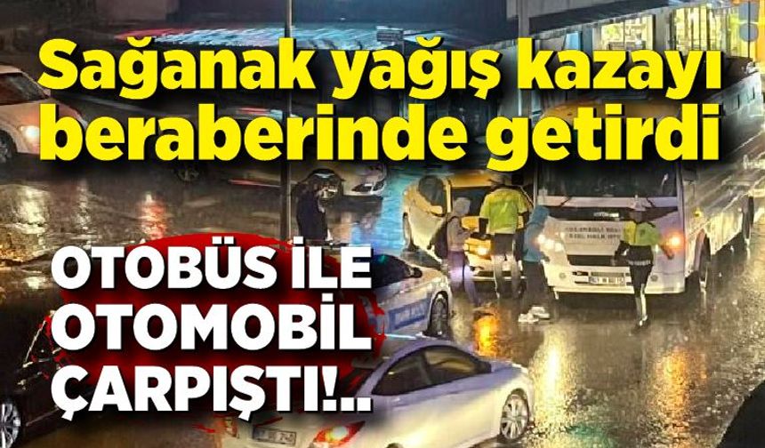 Sağanak yağış kazayı beraberinde getirdi: Otobüs ile otomobil çarpıştı