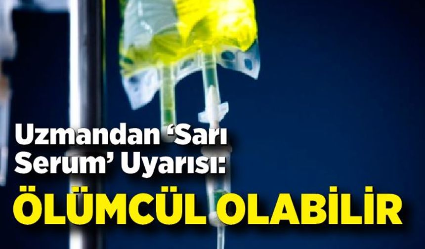 Uzmanından uyarı: "Sarı serum ölümcül olabilir"