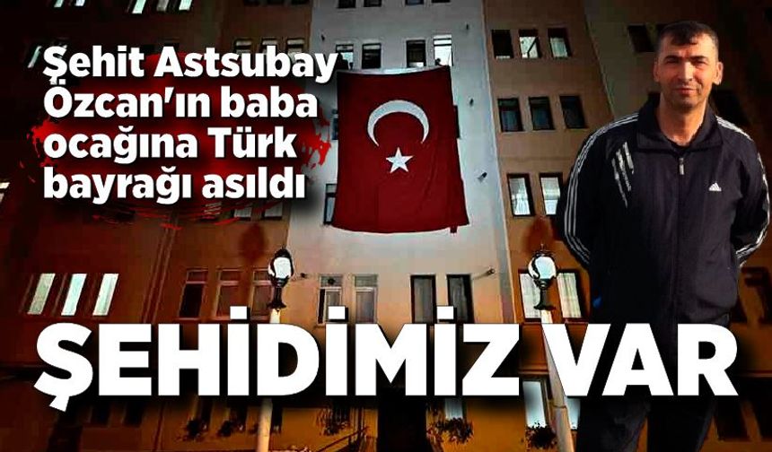 Şehit Astsubay Özcan'ın baba ocağına Türk bayrağı asıldı