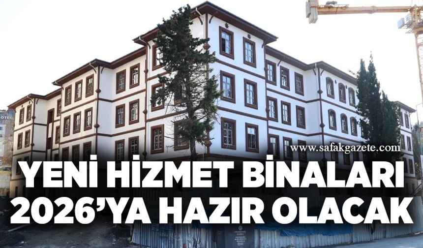 Yeni hizmet binaları 2026’ya hazır olacak