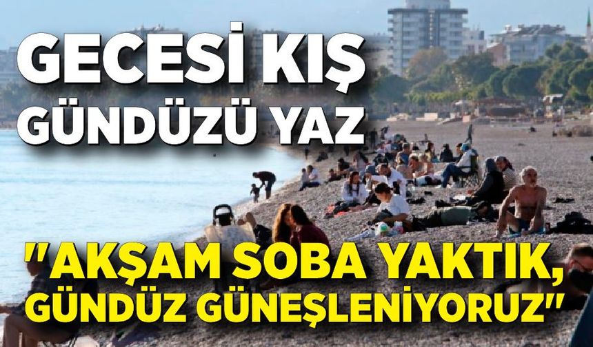 Antalya'nın gecesi kış, gündüzü yaz: "Akşam soba yaktık, gündüz güneşleniyoruz"