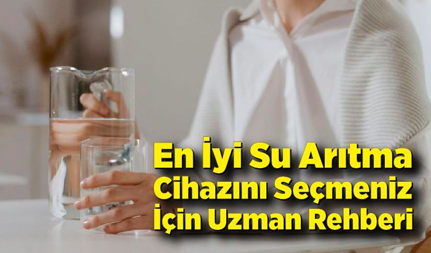 En İyi Su Arıtma Cihazını Seçmeniz İçin Uzman Rehberi