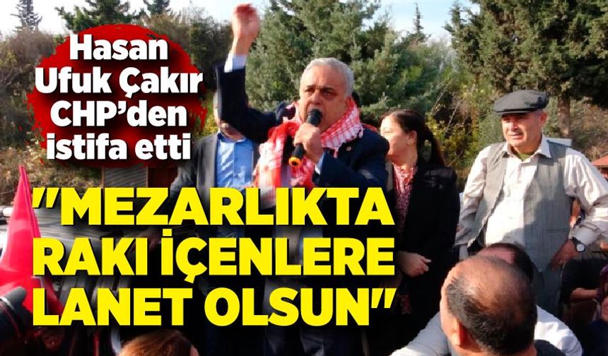 CHP'den istifa eden Çakır; "Mezarlıkta rakı içenlere lanet olsun"