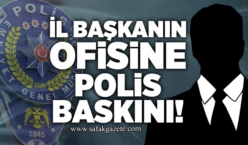 İl başkanın ofisine polis baskını!