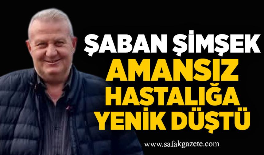 Şaban Şimşek, amansız hastalığa yenik düştü