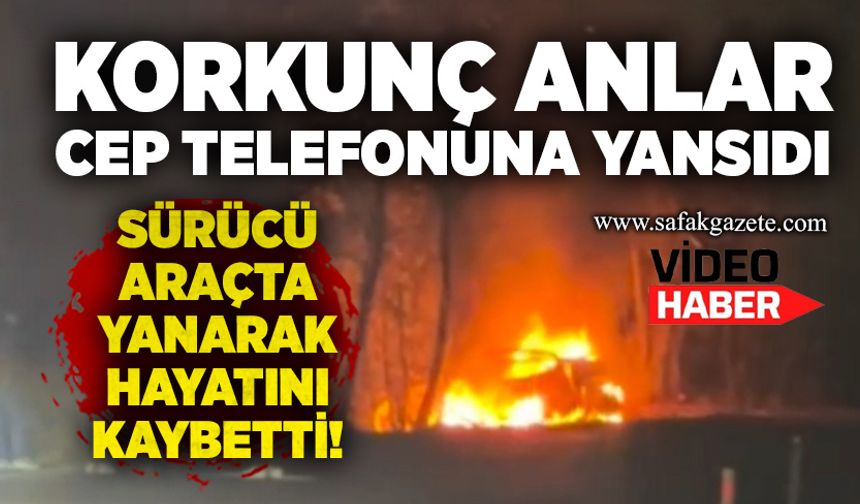 Korkunç anlar cep telefonuna yansıdı: Sürücü araçta yanarak hayatını kaybetti!