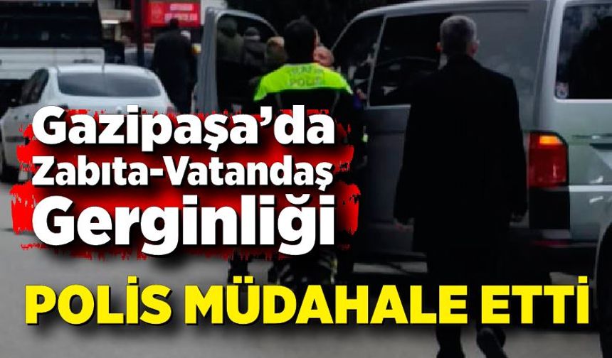 Gazipaşa Caddesi’nde Zabıta-Vatandaş Gerginliği: Polis Müdahale Etti