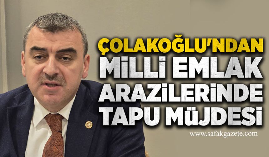 Çolakoğlu'ndan Milli Emlak arazilerinde tapu müjdesi