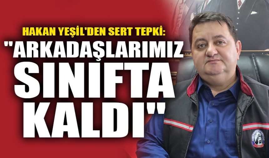 Hakan Yeşil'den sert tepki: "Arkadaşlarımız sınıfta kaldı"