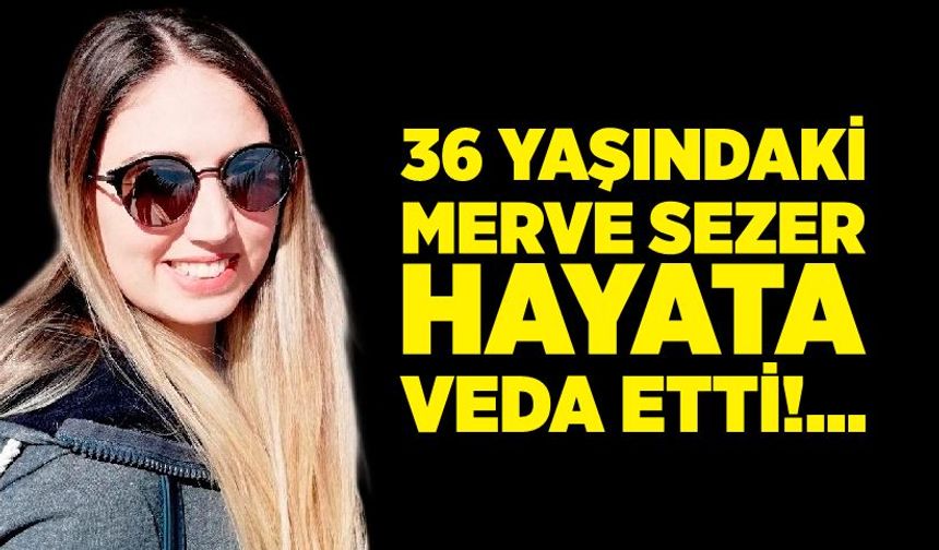 36 Yaşındaki Merve Sezer Hayata Veda Etti