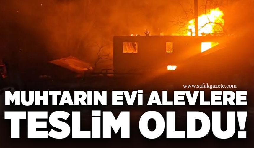 Muhtarın evi alevlere teslim oldu!