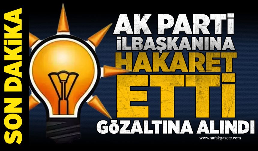 AK Parti il başkanına hakaret etti gözaltına alındı